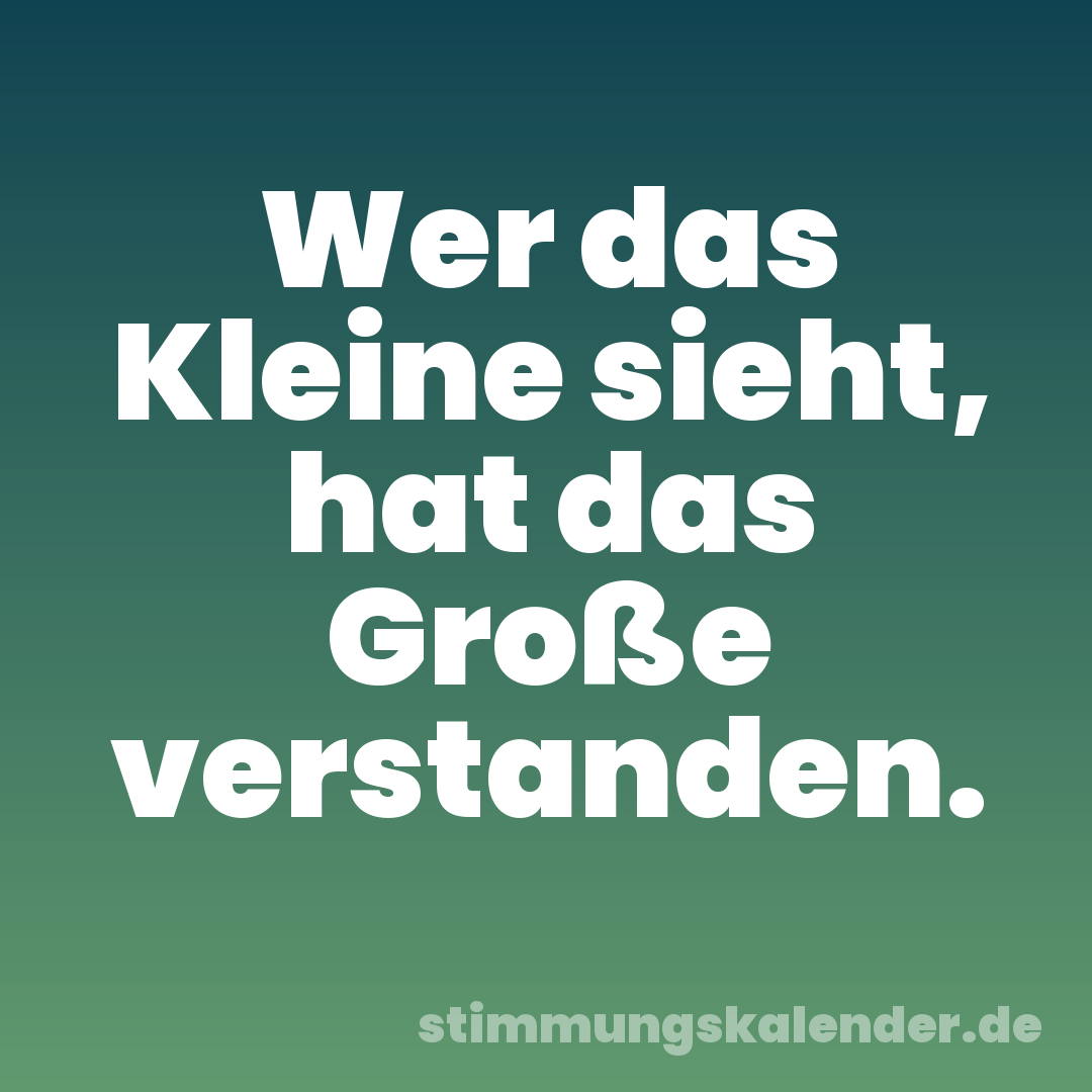 Wer das Kleine sieht, hat das Große verstanden.