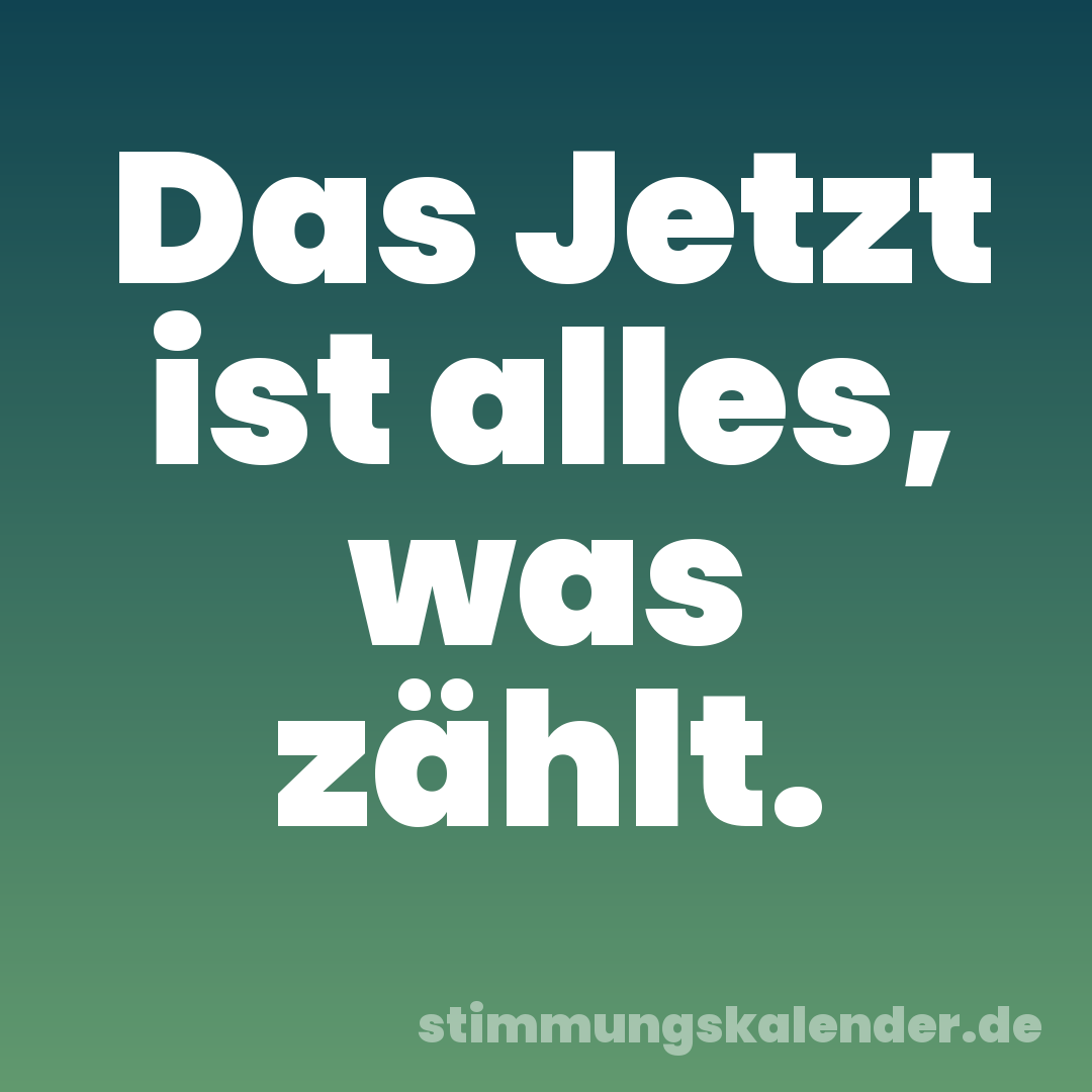 Das Jetzt ist alles, was zählt.