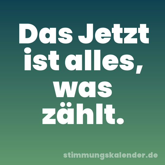Das Jetzt ist alles, was zählt.