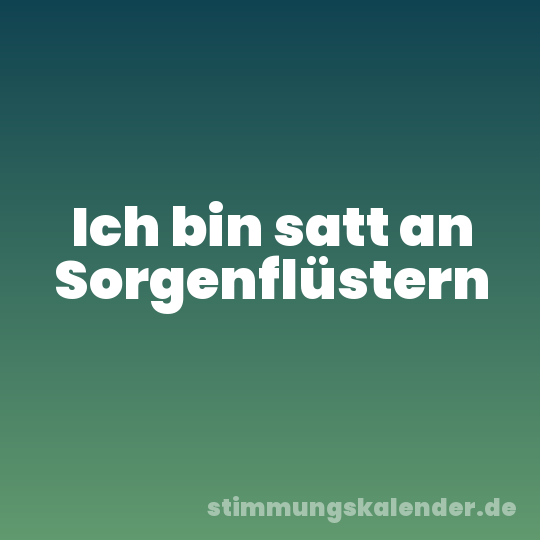 Ich bin satt an Sorgenflüstern