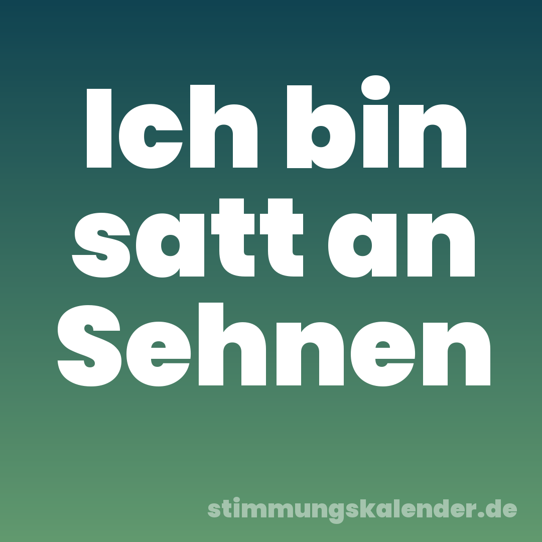 Ich bin satt an Sehnen