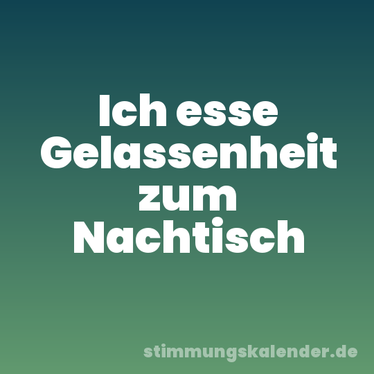Ich esse Gelassenheit zum Nachtisch