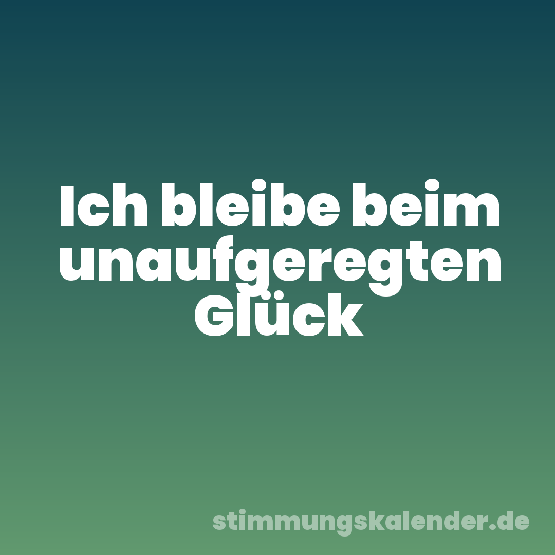 Ich bleibe beim unaufgeregten Glück