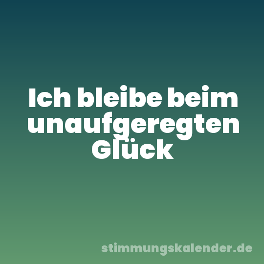 Ich bleibe beim unaufgeregten Glück