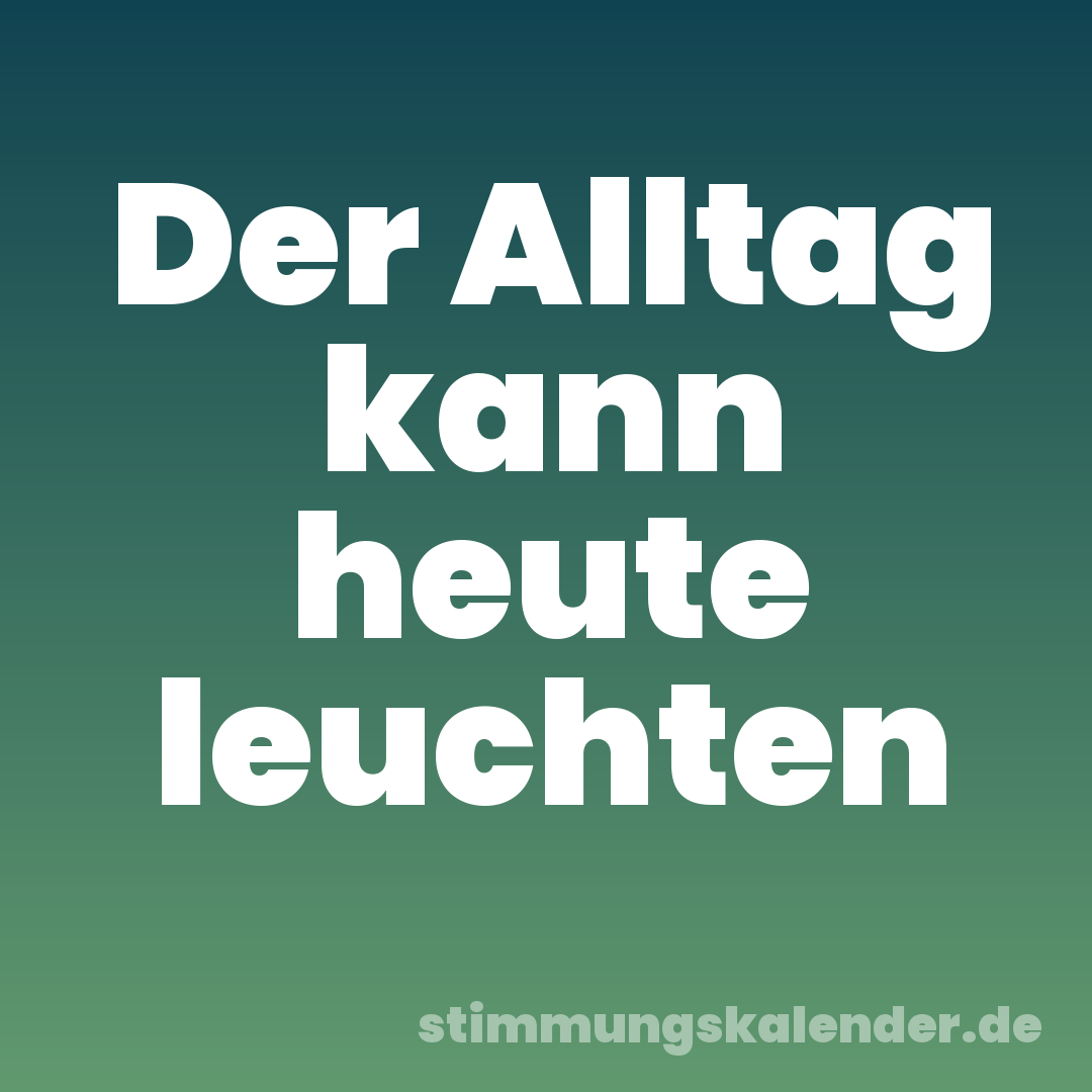 Der Alltag kann heute leuchten