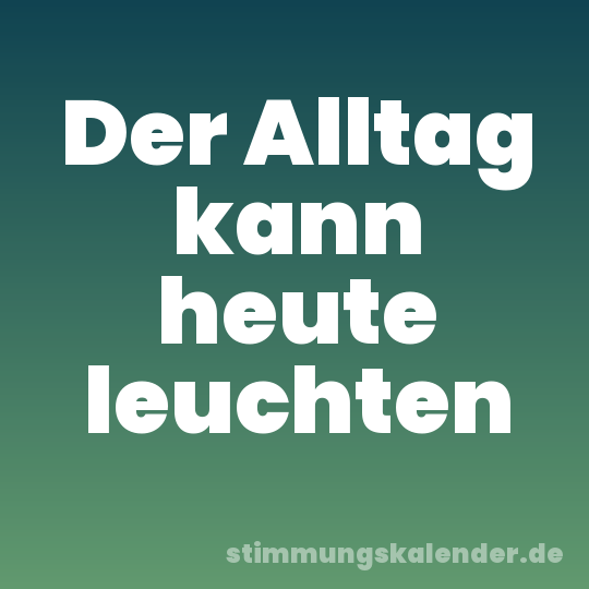 Der Alltag kann heute leuchten