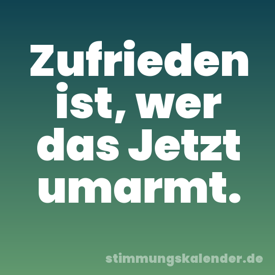 Zufrieden ist, wer das Jetzt umarmt.