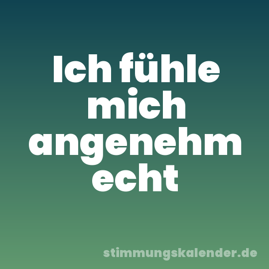 Ich fühle mich angenehm echt