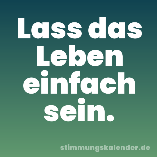 Lass das Leben einfach sein.