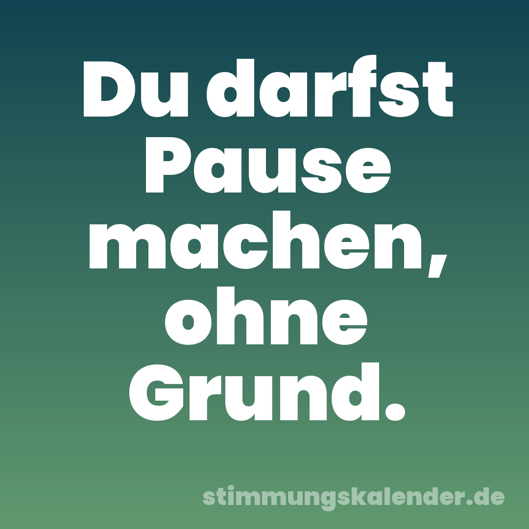 Du darfst Pause machen, ohne Grund.