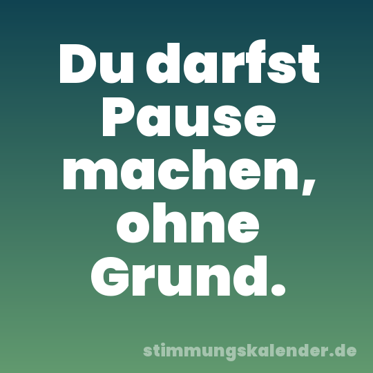 Du darfst Pause machen, ohne Grund.