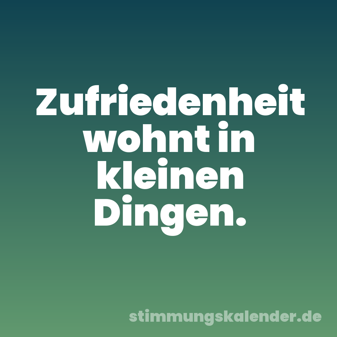 Zufriedenheit wohnt in kleinen Dingen.