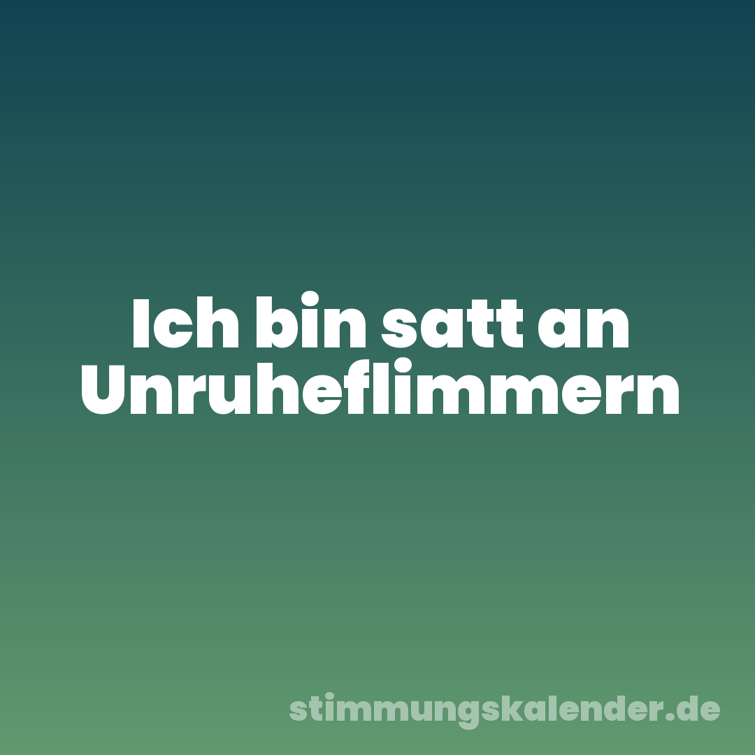 Ich bin satt an Unruheflimmern