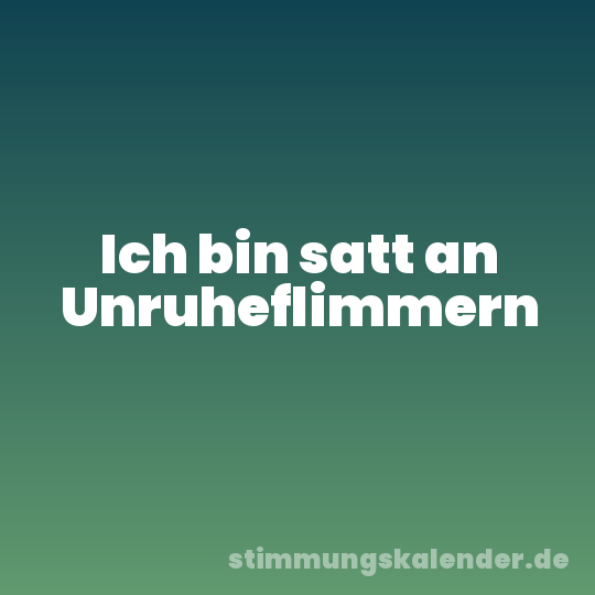 Ich bin satt an Unruheflimmern