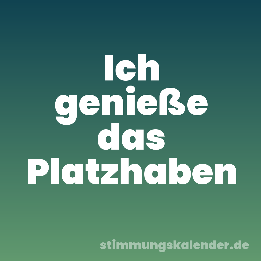 Ich genieße das Platzhaben