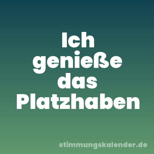 Ich genieße das Platzhaben