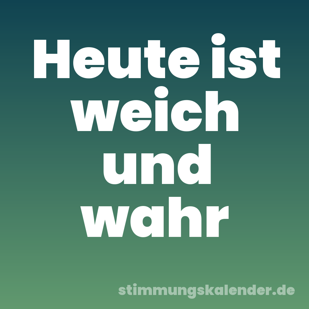 Heute ist weich und wahr