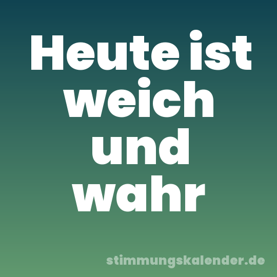 Heute ist weich und wahr