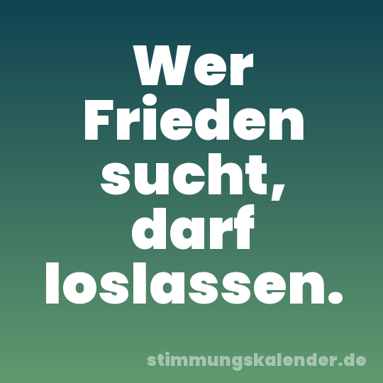 Wer Frieden sucht, darf loslassen.