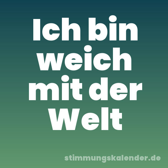 Ich bin weich mit der Welt