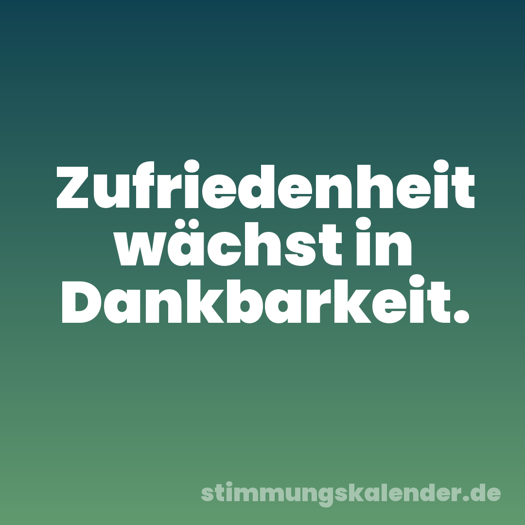 Zufriedenheit wächst in Dankbarkeit.