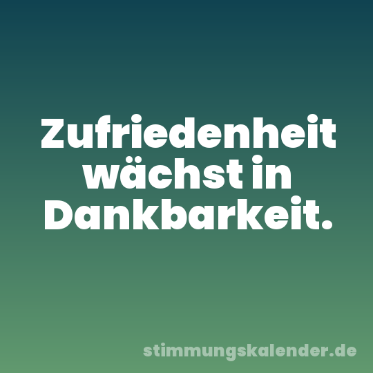 Zufriedenheit wächst in Dankbarkeit.