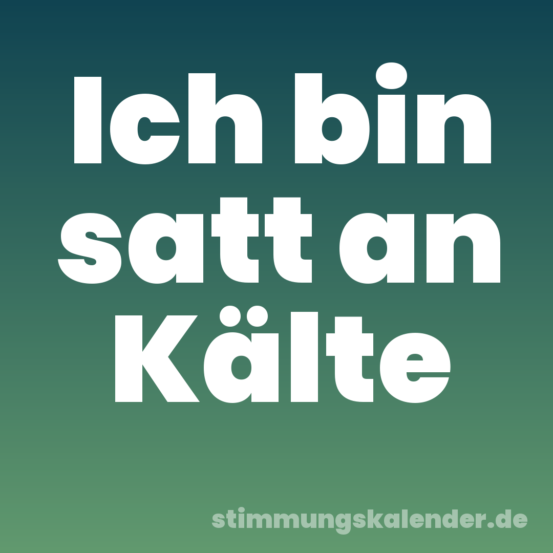Ich bin satt an Kälte