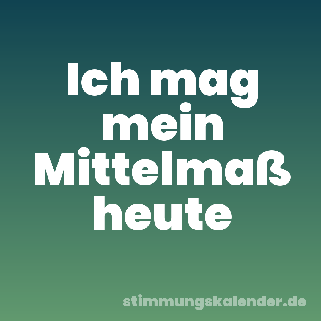 Ich mag mein Mittelmaß heute