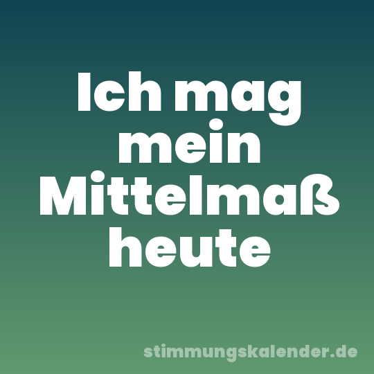 Ich mag mein Mittelmaß heute