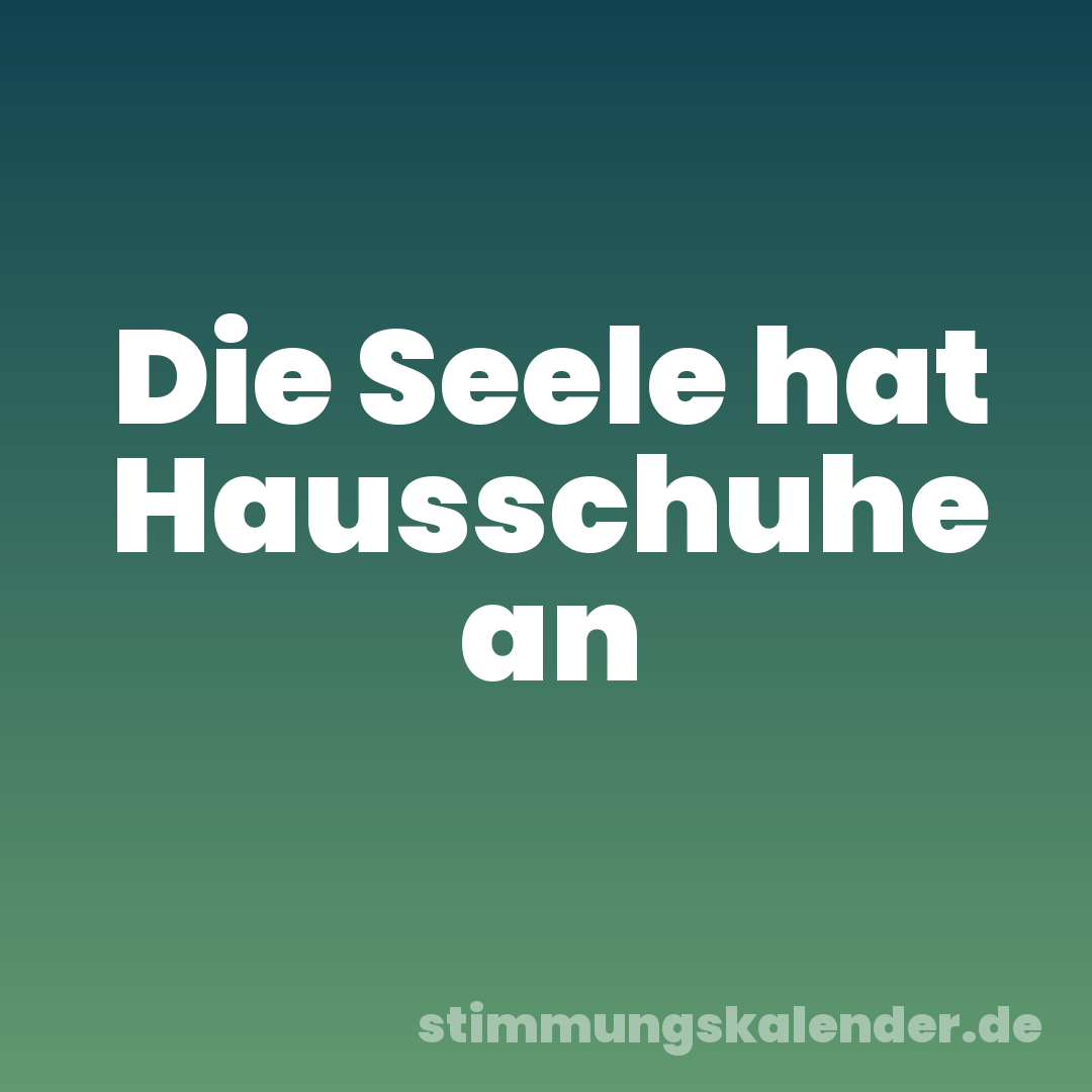 Die Seele hat Hausschuhe an