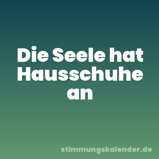 Die Seele hat Hausschuhe an