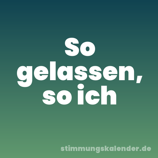 So gelassen, so ich