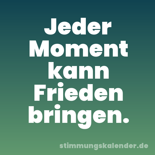 Jeder Moment kann Frieden bringen.