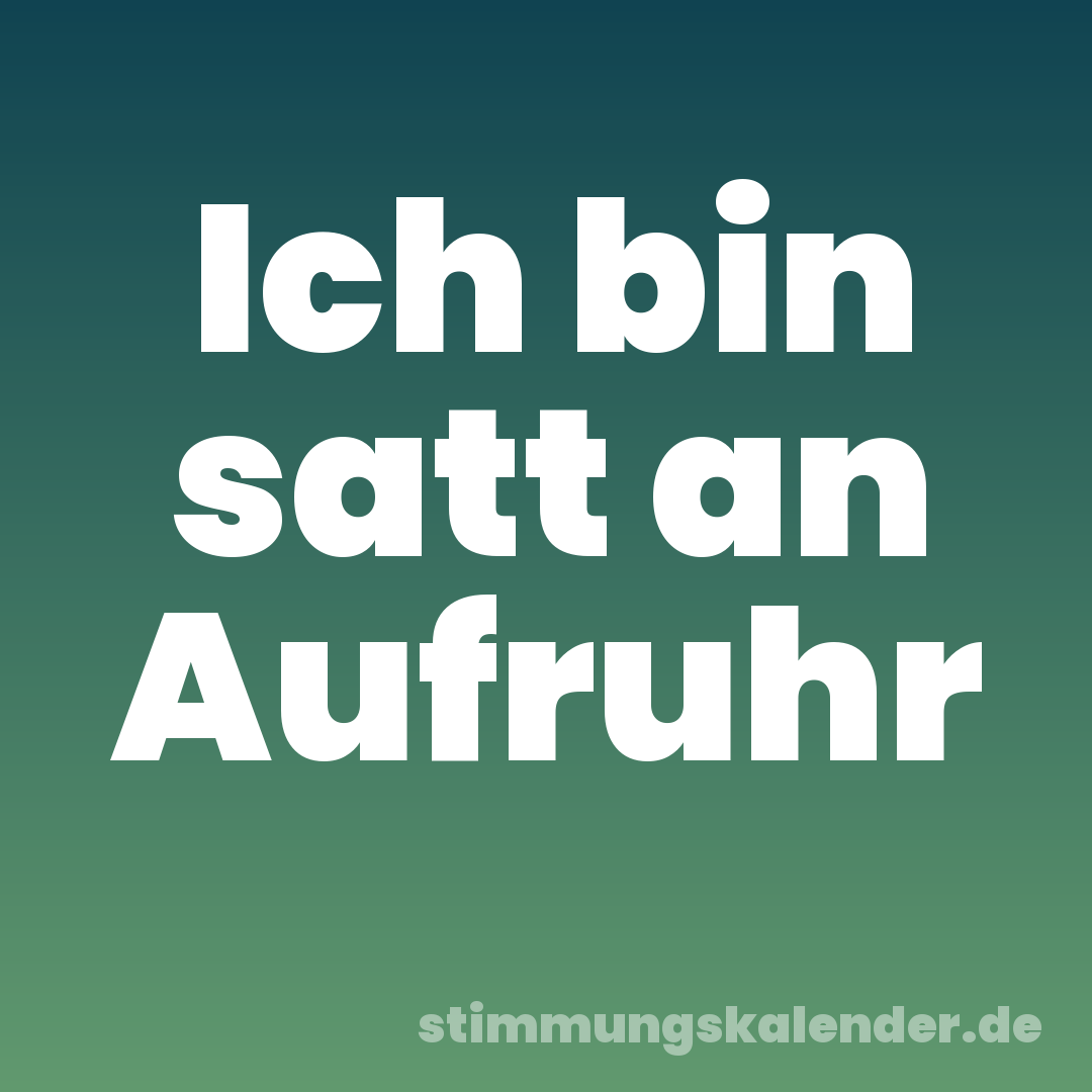 Ich bin satt an Aufruhr