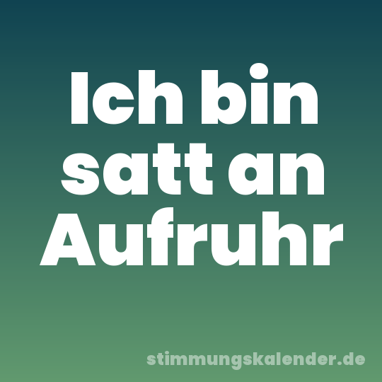 Ich bin satt an Aufruhr