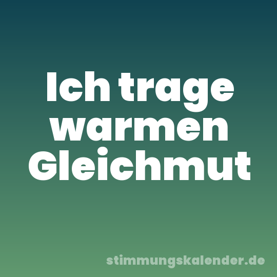 Ich trage warmen Gleichmut