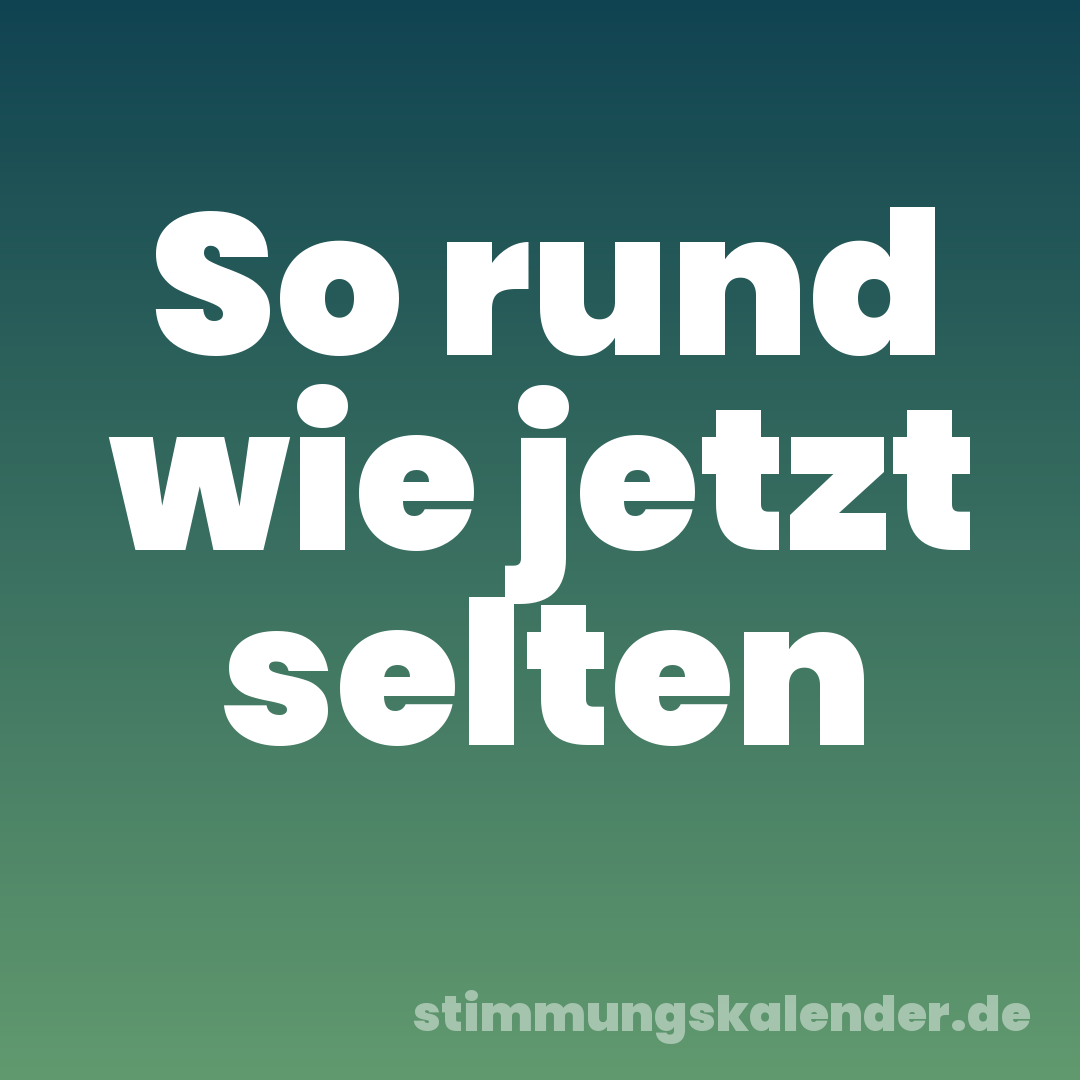 So rund wie jetzt selten