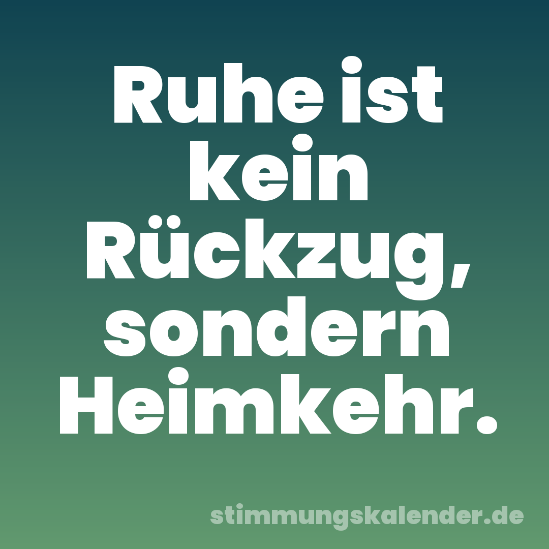 Ruhe ist kein Rückzug, sondern Heimkehr.