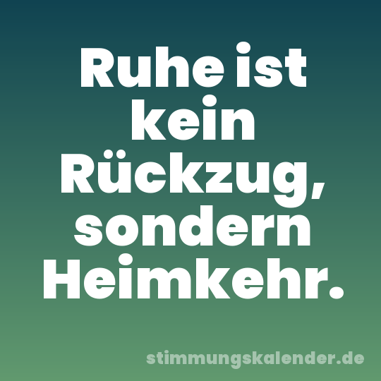 Ruhe ist kein Rückzug, sondern Heimkehr.