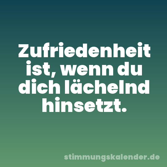 Zufriedenheit ist, wenn du dich lächelnd hinsetzt.