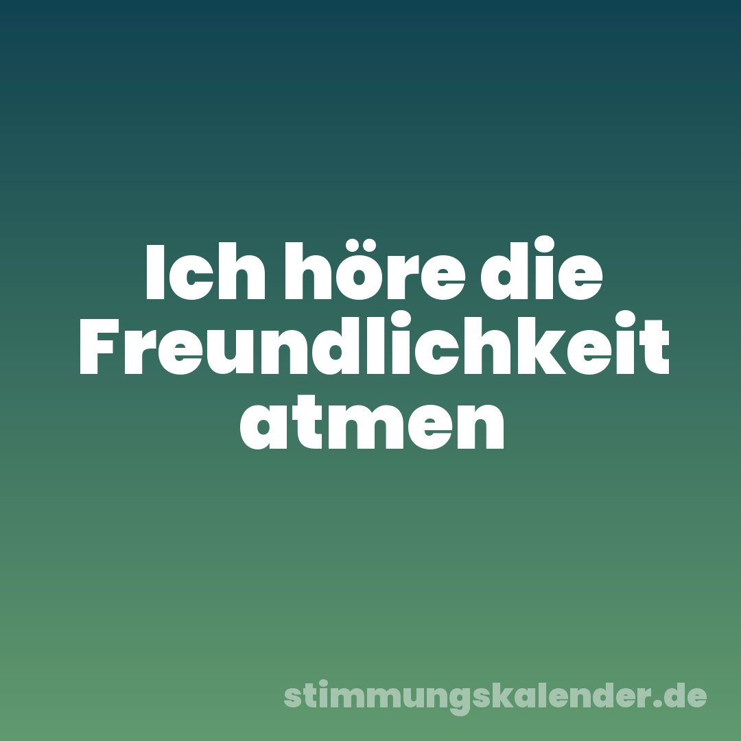 Ich höre die Freundlichkeit atmen