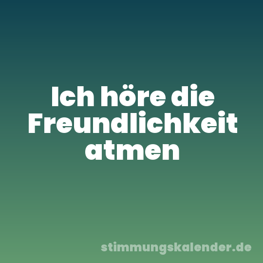 Ich höre die Freundlichkeit atmen