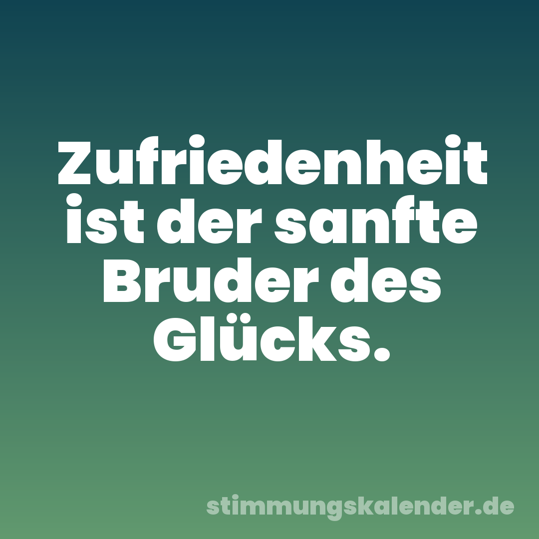 Zufriedenheit ist der sanfte Bruder des Glücks.