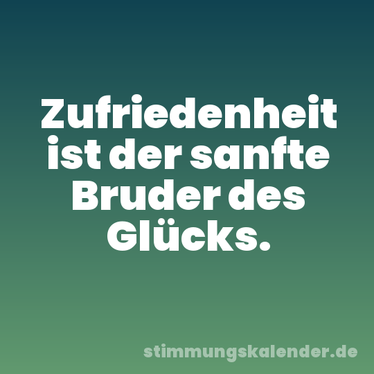 Zufriedenheit ist der sanfte Bruder des Glücks.