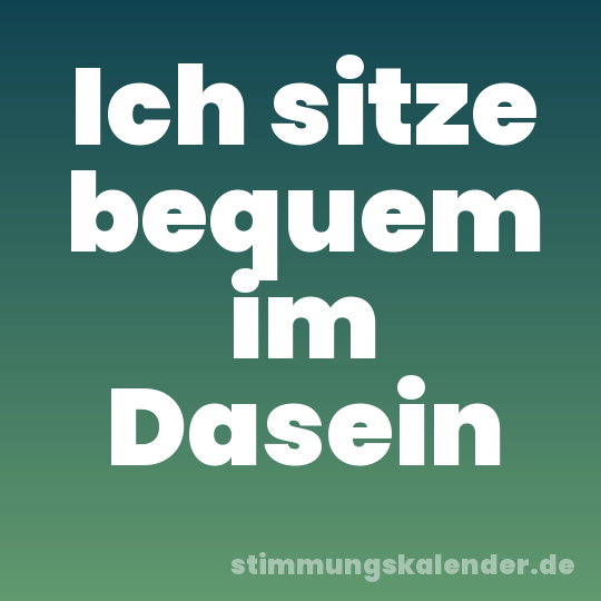 Ich sitze bequem im Dasein