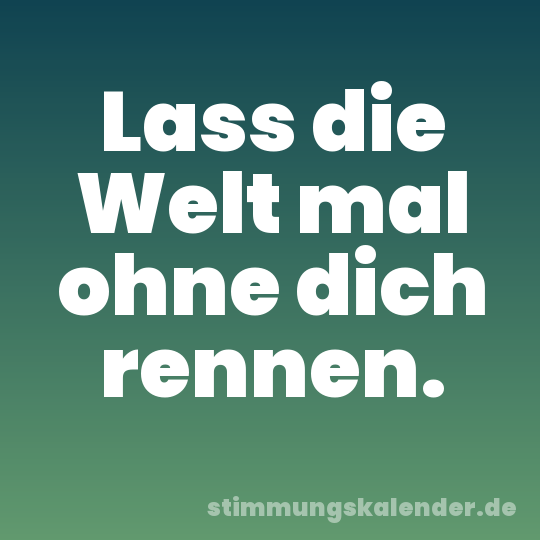 Lass die Welt mal ohne dich rennen.