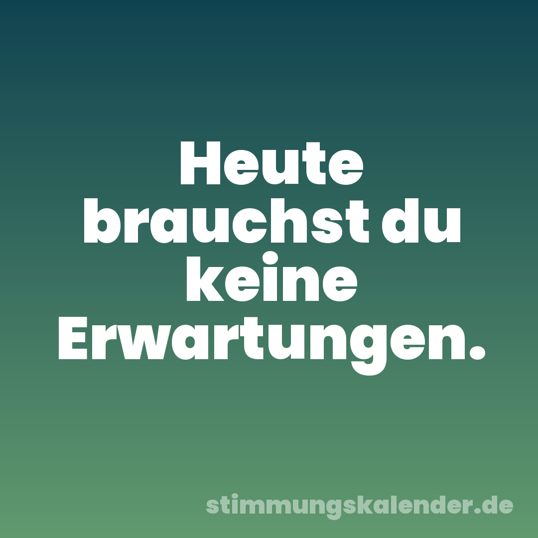 Heute brauchst du keine Erwartungen.