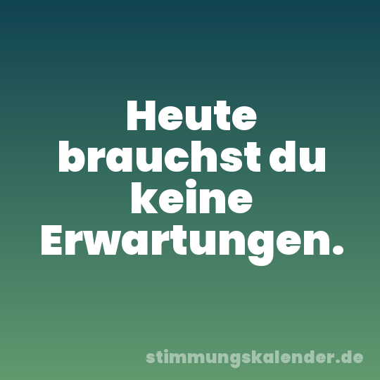 Heute brauchst du keine Erwartungen.