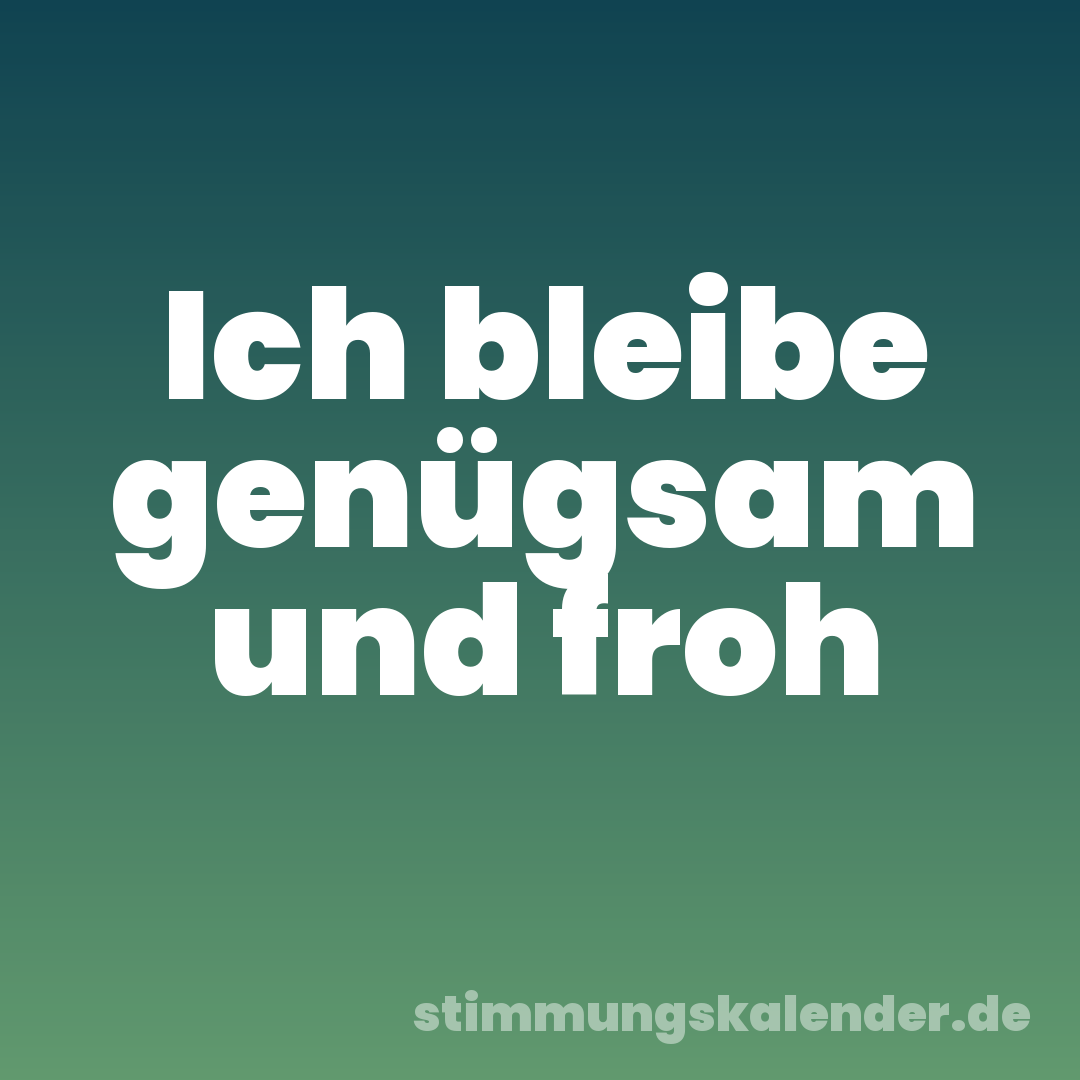 Ich bleibe genügsam und froh