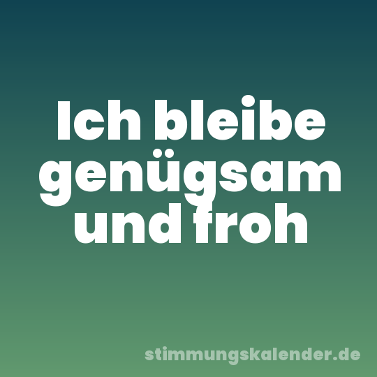Ich bleibe genügsam und froh